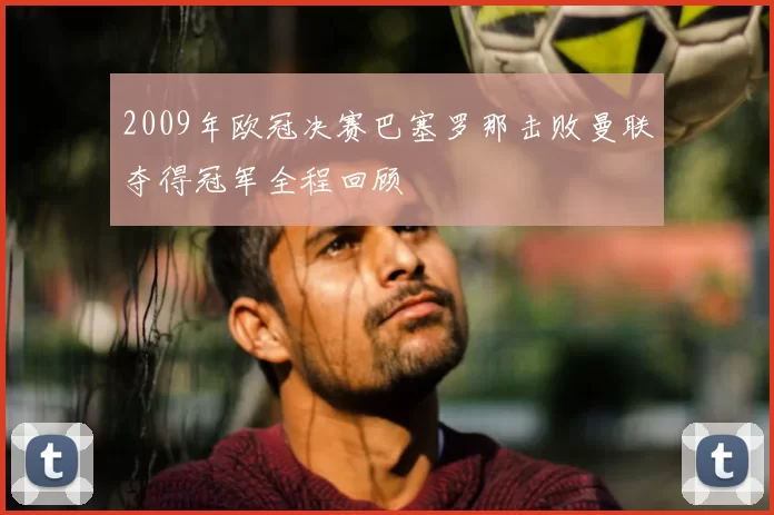 2009年欧冠决赛巴塞罗那击败曼联夺得冠军全程回顾