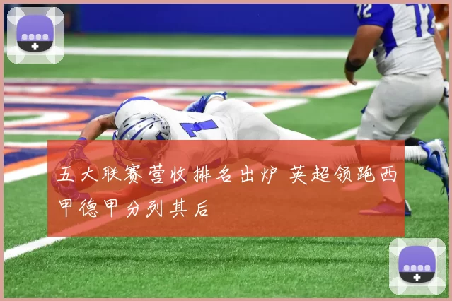 五大联赛营收排名出炉 英超领跑西甲德甲分列其后