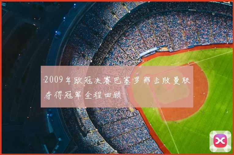 2009年欧冠决赛巴塞罗那击败曼联夺得冠军全程回顾