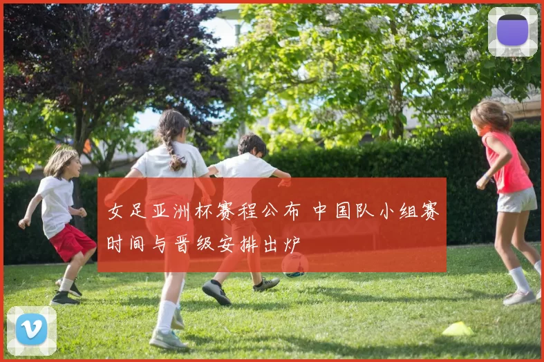 女足亚洲杯赛程公布 中国队小组赛时间与晋级安排出炉