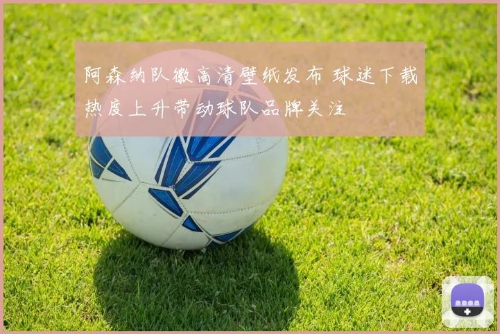 阿森纳队徽高清壁纸发布 球迷下载热度上升带动球队品牌关注