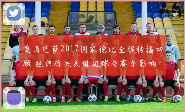 皇马巴萨2017国家德比全程转播回顾 经典对决关键进球与赛季影响