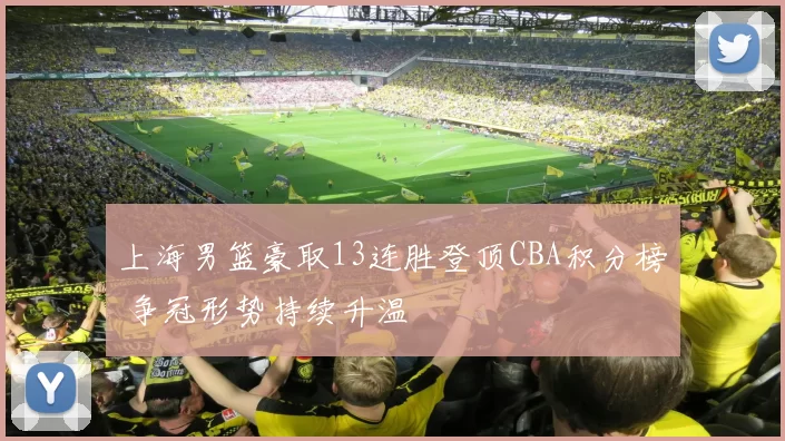 上海男篮豪取13连胜登顶CBA积分榜 争冠形势持续升温