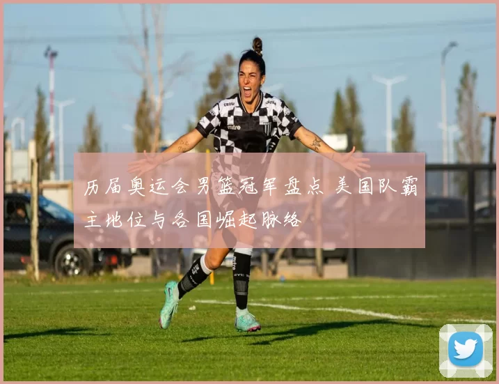 历届奥运会男篮冠军盘点 美国队霸主地位与各国崛起脉络