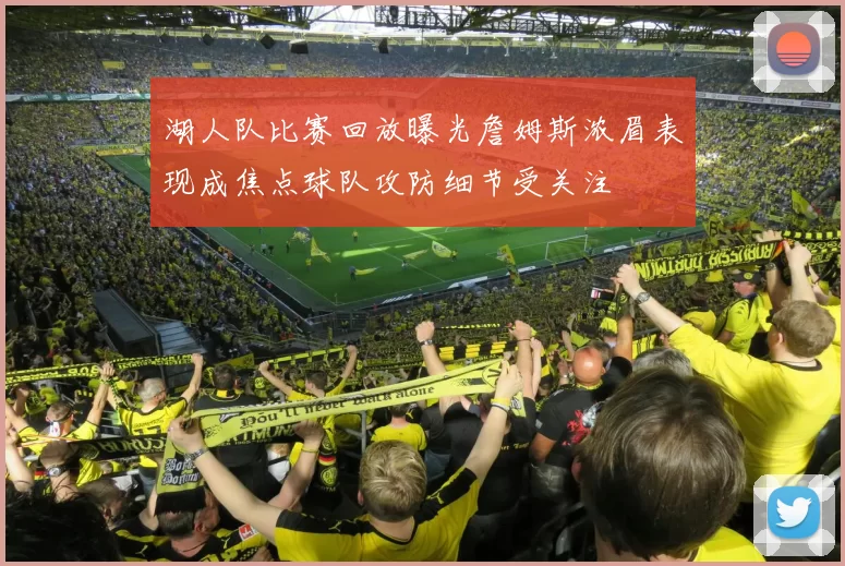 湖人队比赛回放曝光詹姆斯浓眉表现成焦点球队攻防细节受关注