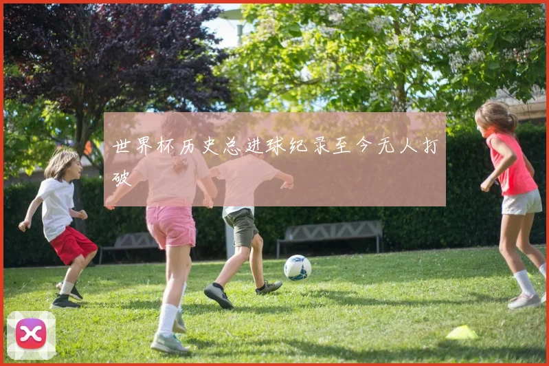 世界杯历史总进球纪录至今无人打破
