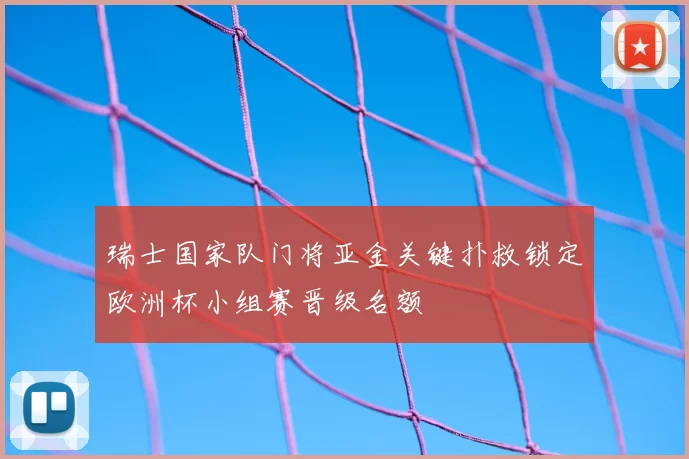 瑞士国家队门将亚金关键扑救锁定欧洲杯小组赛晋级名额