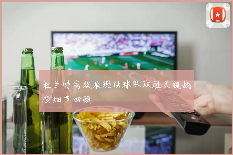 杜兰特高效表现助球队取胜关键战役细节回顾