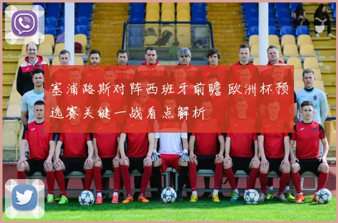 塞浦路斯对阵西班牙前瞻 欧洲杯预选赛关键一战看点解析