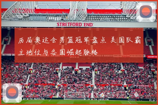 历届奥运会男篮冠军盘点 美国队霸主地位与各国崛起脉络