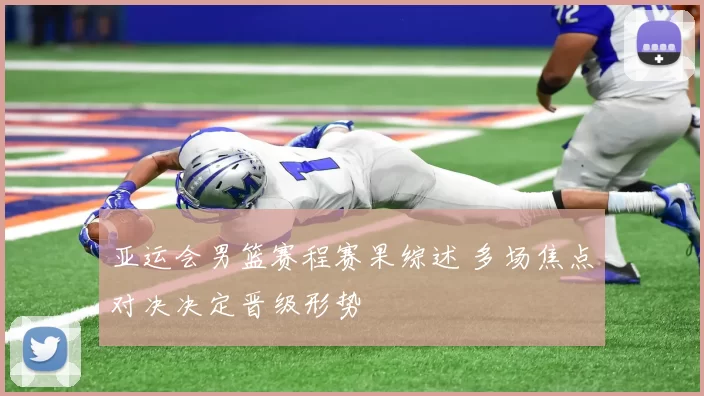 亚运会男篮赛程赛果综述 多场焦点对决决定晋级形势