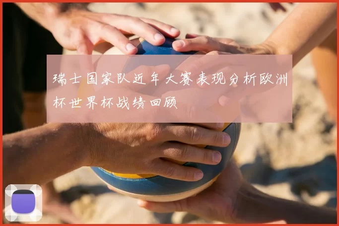 瑞士国家队近年大赛表现分析欧洲杯世界杯战绩回顾