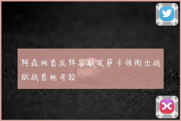 阿森纳首发阵容敲定萨卡领衔出战欧战首轮考验