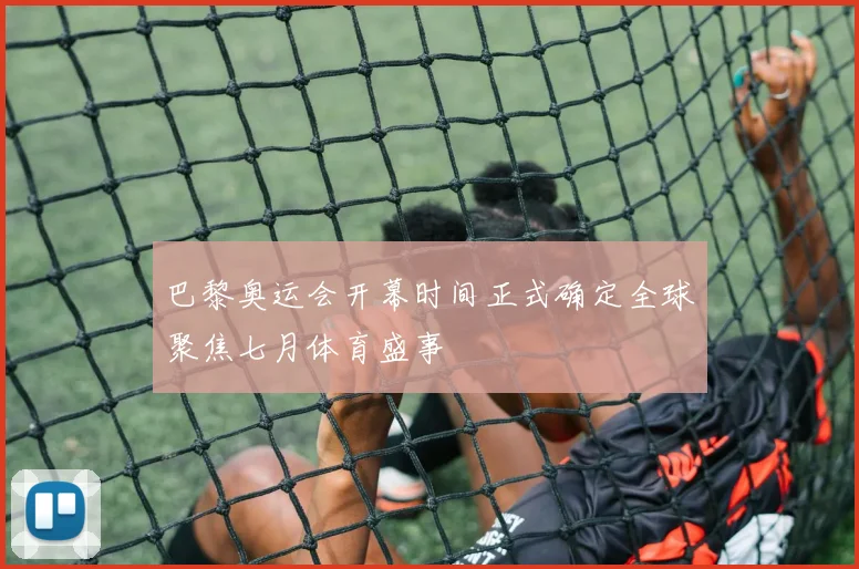 巴黎奥运会开幕时间正式确定全球聚焦七月体育盛事