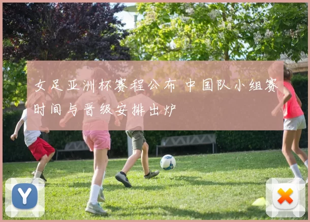 女足亚洲杯赛程公布 中国队小组赛时间与晋级安排出炉