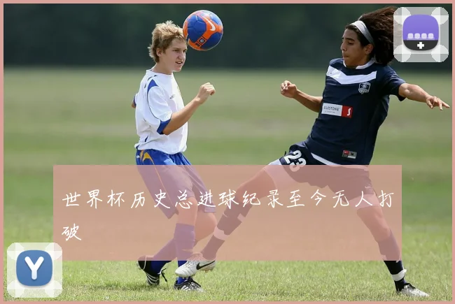 世界杯历史总进球纪录至今无人打破