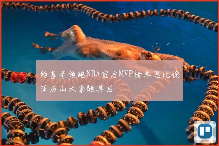 约基奇领跑NBA官方MVP榜单恩比德亚历山大紧随其后