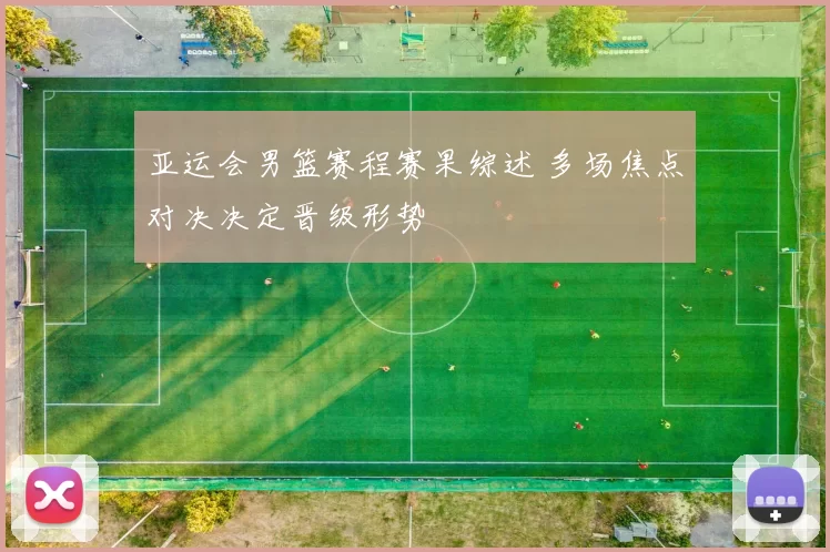 亚运会男篮赛程赛果综述 多场焦点对决决定晋级形势