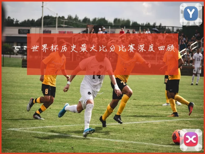 世界杯历史最大比分比赛深度回顾