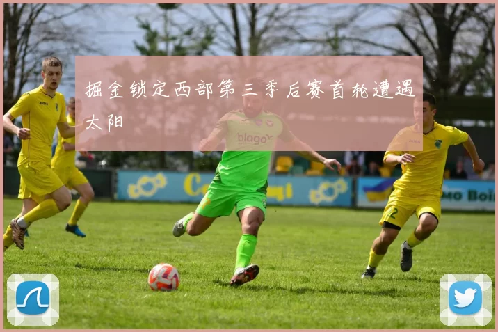 掘金锁定西部第三季后赛首轮遭遇太阳