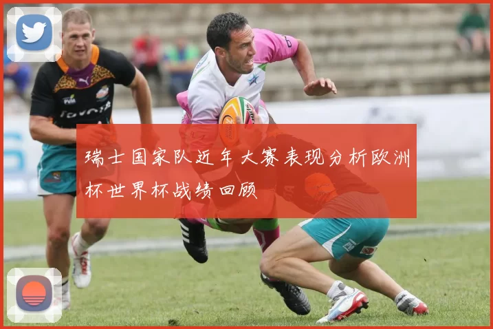 瑞士国家队近年大赛表现分析欧洲杯世界杯战绩回顾