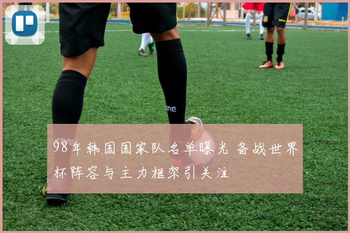 98年韩国国家队名单曝光 备战世界杯阵容与主力框架引关注