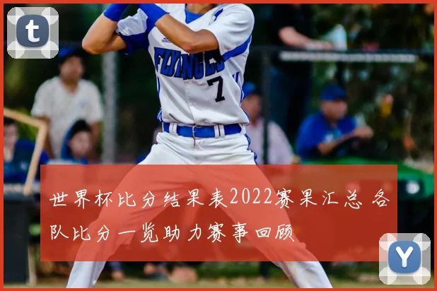 世界杯比分结果表2022赛果汇总 各队比分一览助力赛事回顾