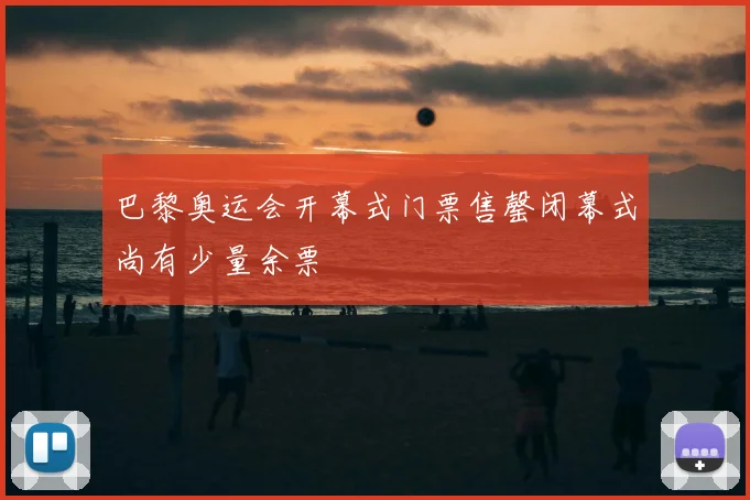 巴黎奥运会开幕式门票售罄闭幕式尚有少量余票