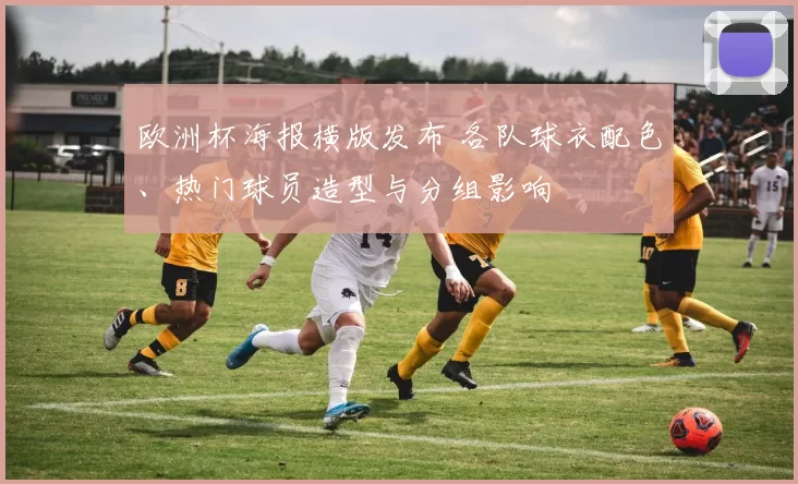 欧洲杯海报横版发布 各队球衣配色、热门球员造型与分组影响