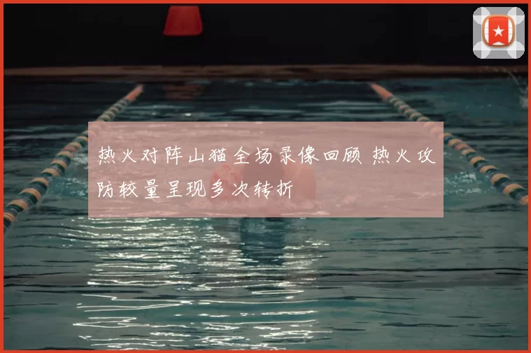 热火对阵山猫全场录像回顾 热火攻防较量呈现多次转折