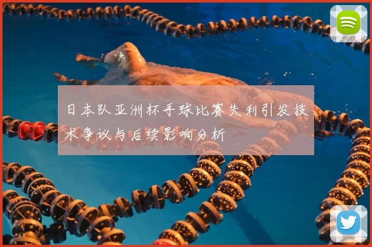 日本队亚洲杯手球比赛失利引发技术争议与后续影响分析