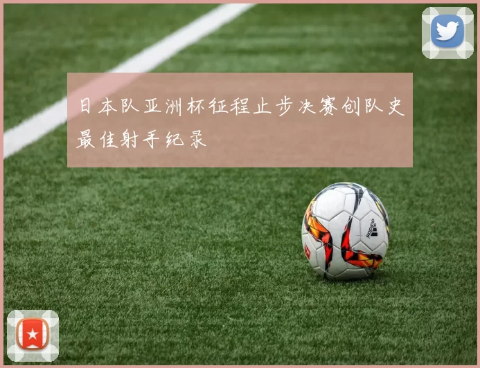 日本队亚洲杯征程止步决赛创队史最佳射手纪录