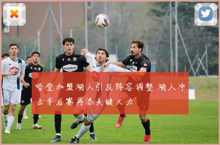 哈登加盟湖人引发阵容调整 湖人冲击季后赛再添关键火力