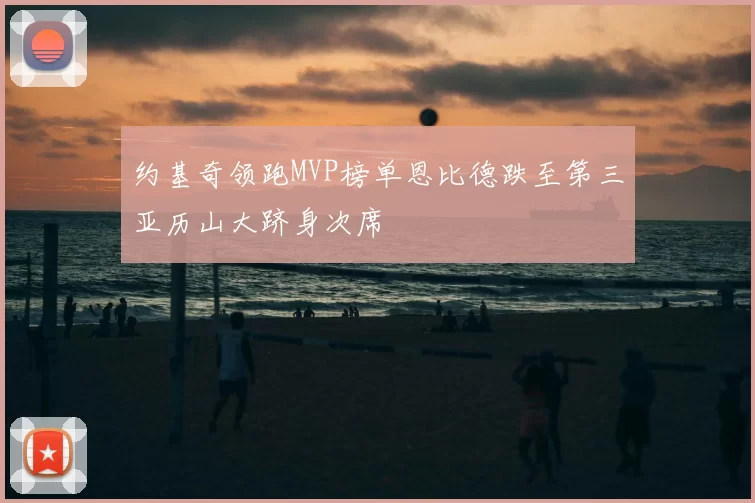 约基奇领跑MVP榜单恩比德跌至第三亚历山大跻身次席