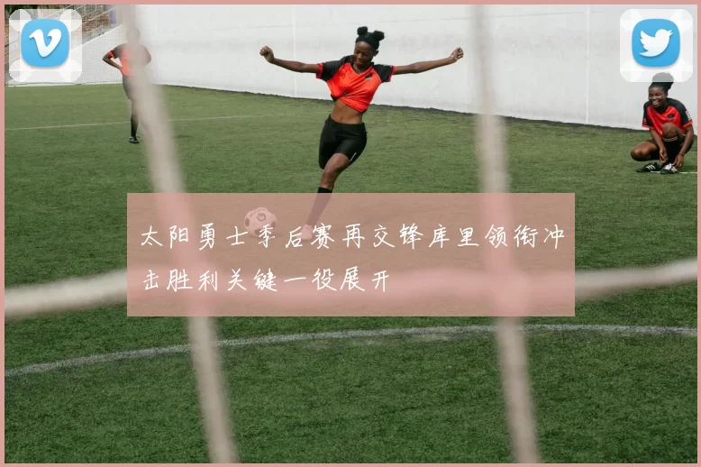 太阳勇士季后赛再交锋库里领衔冲击胜利关键一役展开
