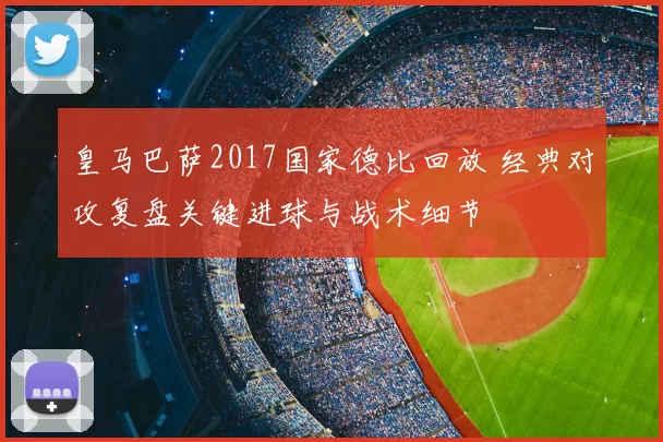 皇马巴萨2017国家德比回放 经典对攻复盘关键进球与战术细节