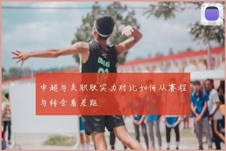 中超与美职联实力对比如何从赛程与转会看差距