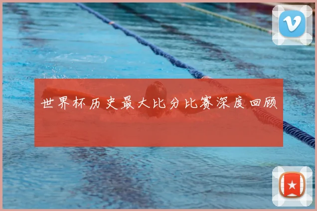 世界杯历史最大比分比赛深度回顾