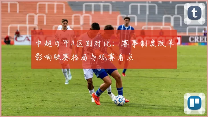 中超与甲A区别对比：赛事制度改革影响联赛格局与观赛看点