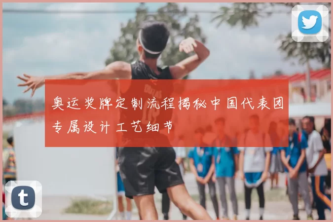 奥运奖牌定制流程揭秘中国代表团专属设计工艺细节