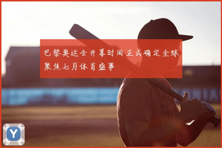 巴黎奥运会开幕时间正式确定全球聚焦七月体育盛事