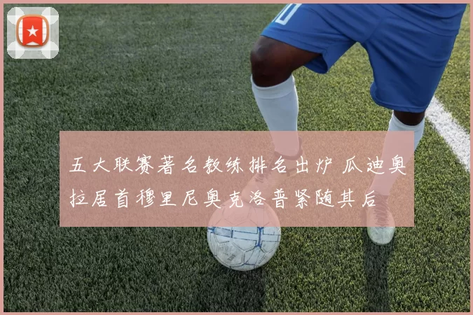 五大联赛著名教练排名出炉 瓜迪奥拉居首穆里尼奥克洛普紧随其后