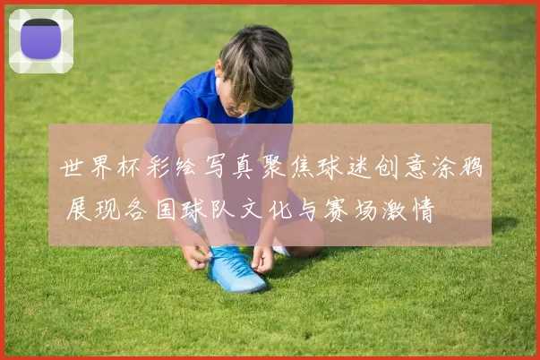 世界杯彩绘写真聚焦球迷创意涂鸦 展现各国球队文化与赛场激情