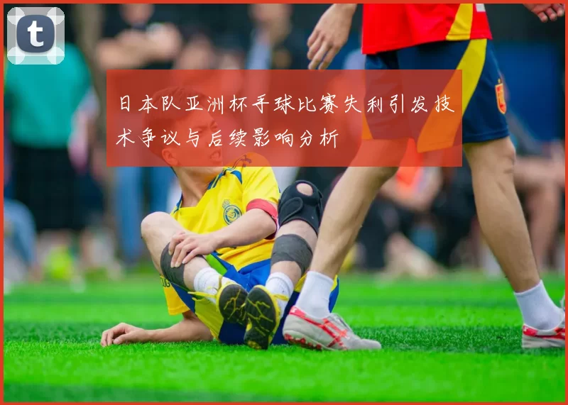 日本队亚洲杯手球比赛失利引发技术争议与后续影响分析