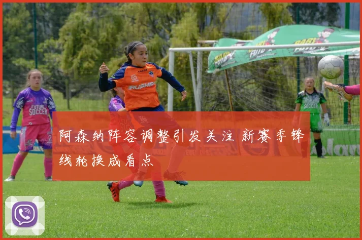阿森纳阵容调整引发关注 新赛季锋线轮换成看点