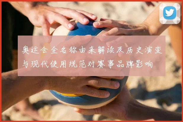 奥运会全名称由来解读及历史演变与现代使用规范对赛事品牌影响