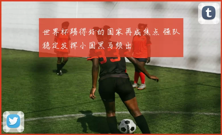 世界杯踢得好的国家再成焦点 强队稳定发挥小国黑马频出