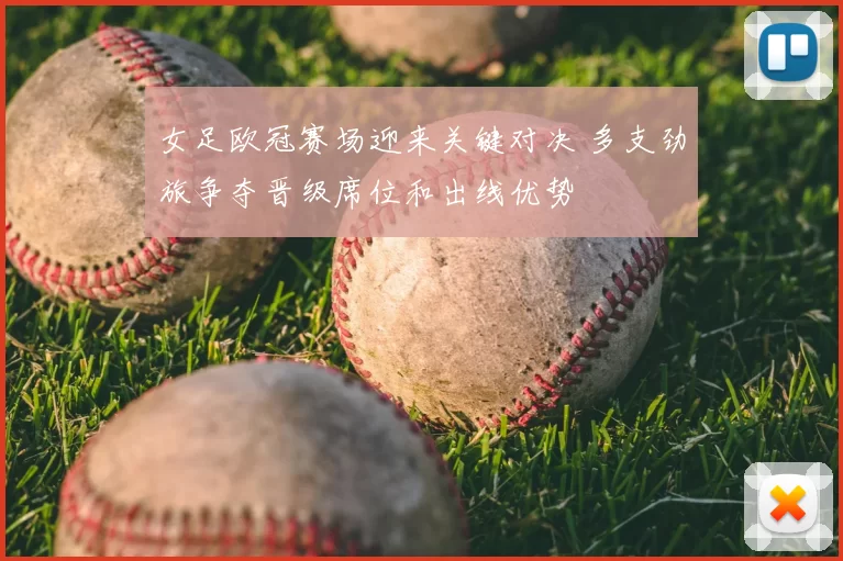 女足欧冠赛场迎来关键对决 多支劲旅争夺晋级席位和出线优势