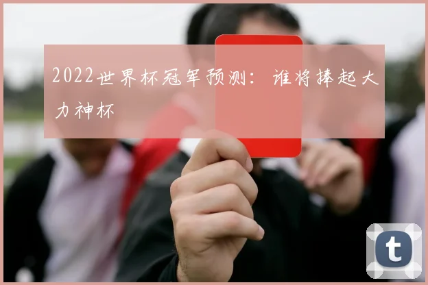 2022世界杯冠军预测:谁将捧起大力神杯