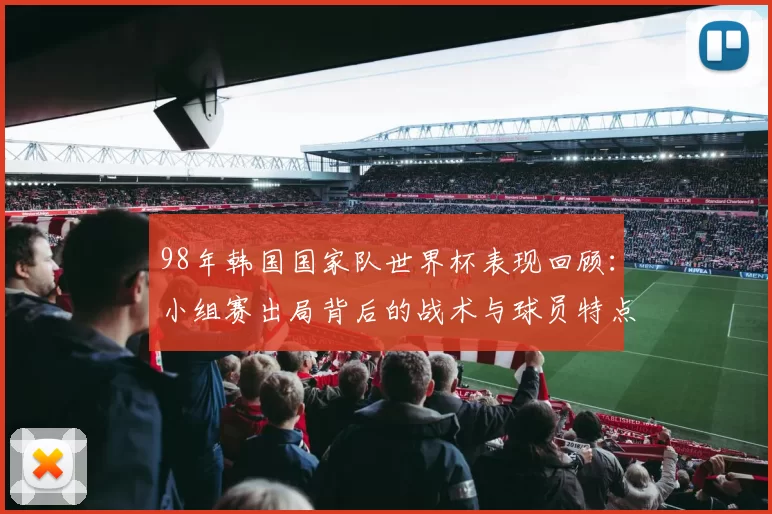 98年韩国国家队世界杯表现回顾：小组赛出局背后的战术与球员特点